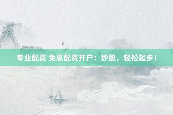專業(yè)配資 免息配資開戶：炒股，輕松起步！