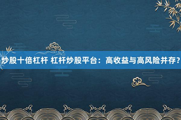 炒股十倍杠桿 杠桿炒股平臺(tái)：高收益與高風(fēng)險(xiǎn)并存？