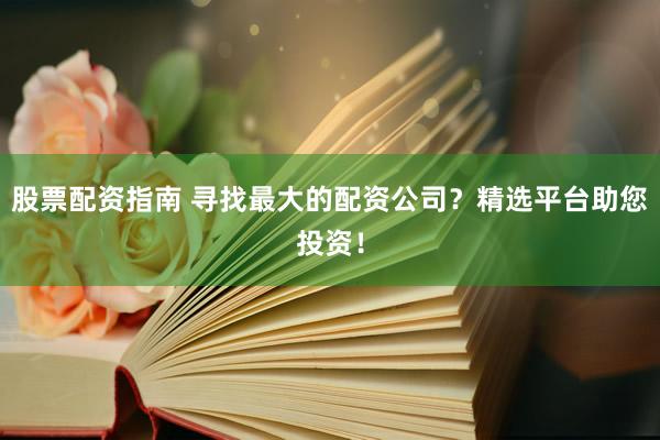 股票配資指南 尋找最大的配資公司？精選平臺助您投資！