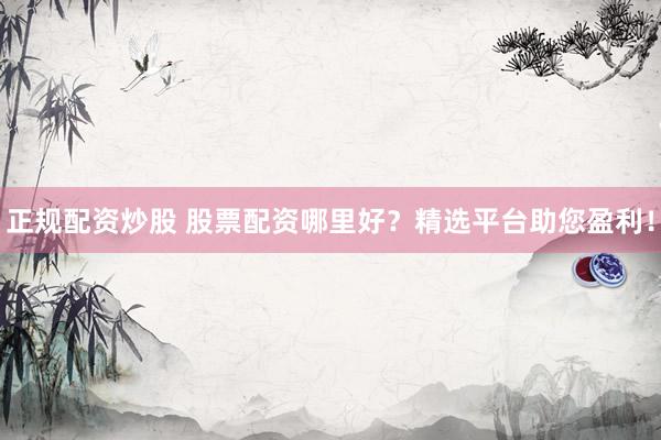正規(guī)配資炒股 股票配資哪里好？精選平臺(tái)助您盈利！