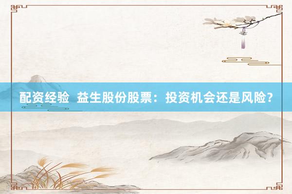 配資經(jīng)驗(yàn)  益生股份股票：投資機(jī)會(huì)還是風(fēng)險(xiǎn)？