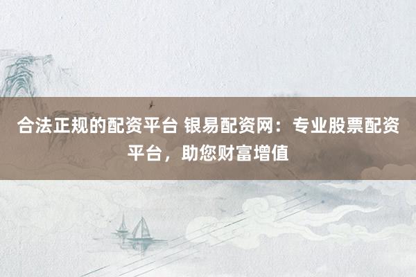 合法正規(guī)的配資平臺(tái) 銀易配資網(wǎng)：專業(yè)股票配資平臺(tái)，助您財(cái)富增值