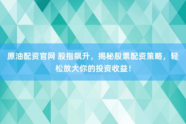 原油配資官網(wǎng) 股指飆升，揭秘股票配資策略，輕松放大你的投資收益！
