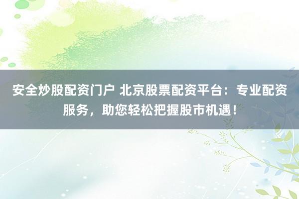 安全炒股配資門戶 北京股票配資平臺(tái)：專業(yè)配資服務(wù)，助您輕松把握股市機(jī)遇！