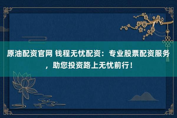 原油配資官網(wǎng) 錢程無憂配資：專業(yè)股票配資服務(wù)，助您投資路上無憂前行！