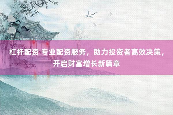 杠桿配資 專(zhuān)業(yè)配資服務(wù)，助力投資者高效決策，開(kāi)啟財(cái)富增長(zhǎng)新篇章