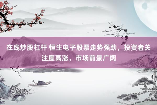 在線炒股杠桿 恒生電子股票走勢強(qiáng)勁，投資者關(guān)注度高漲，市場前景廣闊