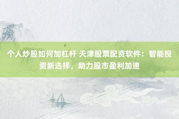 個(gè)人炒股如何加杠桿 天津股票配資軟件：智能投資新選擇，助力股市盈利加速