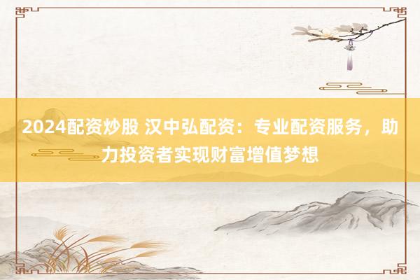 2024配資炒股 漢中弘配資：專業(yè)配資服務(wù)，助力投資者實(shí)現(xiàn)財(cái)富增值夢(mèng)想
