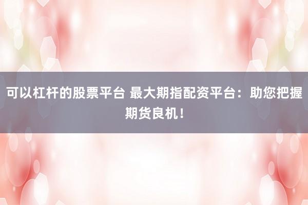 可以杠桿的股票平臺(tái) 最大期指配資平臺(tái)：助您把握期貨良機(jī)！