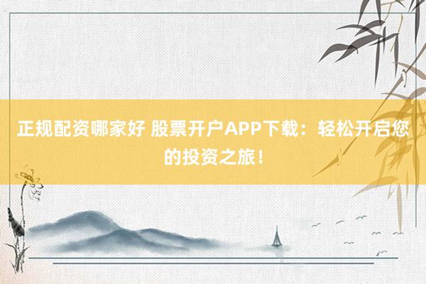 正規(guī)配資哪家好 股票開戶APP下載：輕松開啟您的投資之旅！