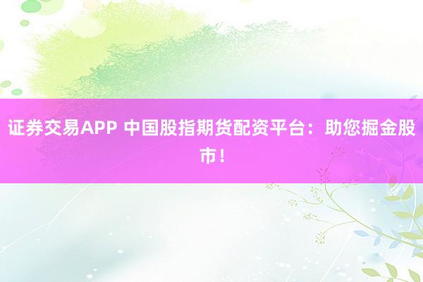 證券交易APP 中國(guó)股指期貨配資平臺(tái)：助您掘金股市！