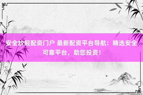 安全炒股配資門戶 最新配資平臺導(dǎo)航：精選安全可靠平臺，助您投資！