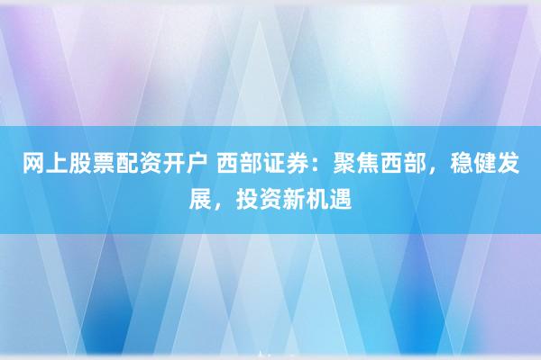 網(wǎng)上股票配資開戶 西部證券：聚焦西部，穩(wěn)健發(fā)展，投資新機遇