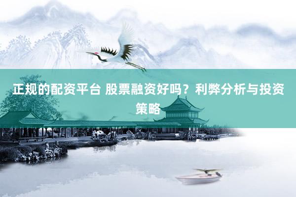 正規(guī)的配資平臺 股票融資好嗎？利弊分析與投資策略