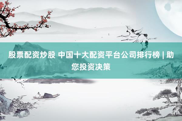 股票配資炒股 中國(guó)十大配資平臺(tái)公司排行榜 | 助您投資決策