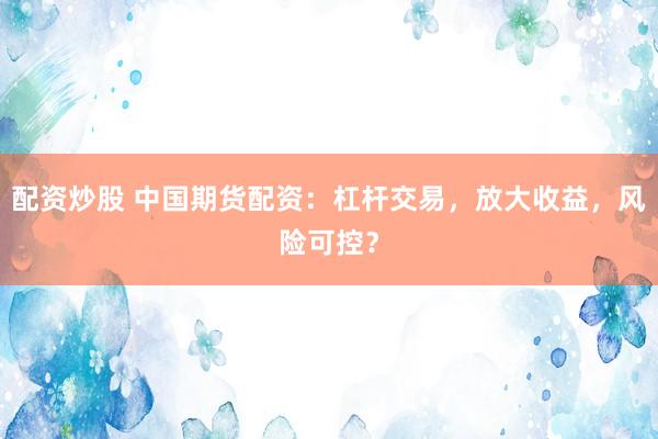 配資炒股 中國期貨配資：杠桿交易，放大收益，風險可控？