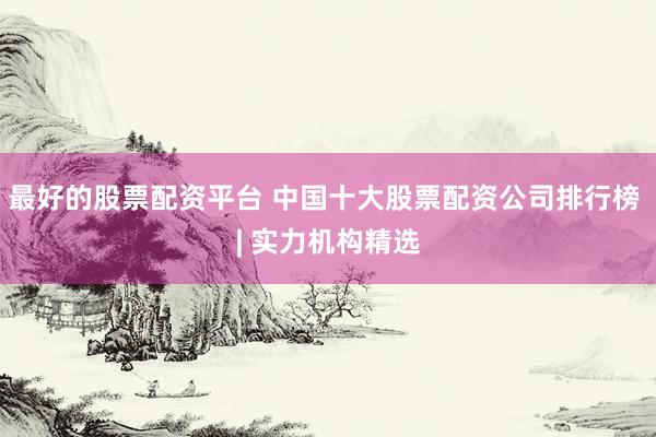 最好的股票配資平臺 中國十大股票配資公司排行榜 | 實(shí)力機(jī)構(gòu)精選