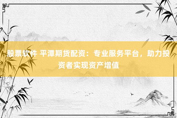 股票軟件 平潭期貨配資：專業(yè)服務(wù)平臺，助力投資者實現(xiàn)資產(chǎn)增值