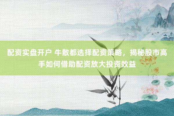 配資實(shí)盤開戶 牛散都選擇配資策略，揭秘股市高手如何借助配資放大投資效益