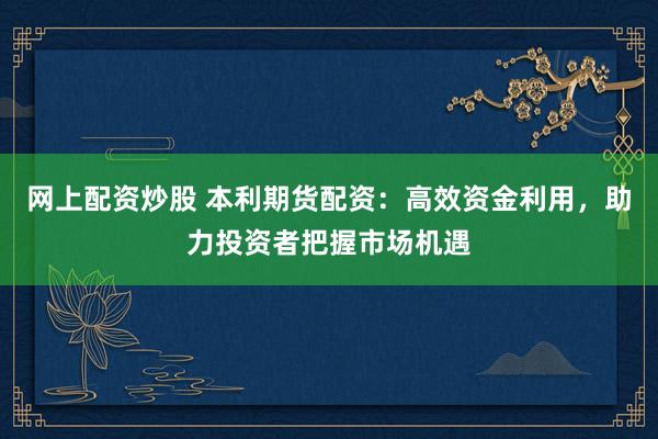 網(wǎng)上配資炒股 本利期貨配資：高效資金利用，助力投資者把握市場(chǎng)機(jī)遇