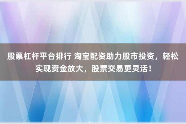 股票杠桿平臺排行 淘寶配資助力股市投資，輕松實(shí)現(xiàn)資金放大，股票交易更靈活！