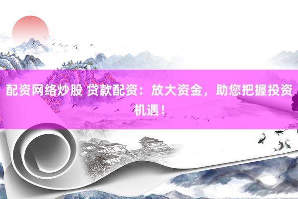 配資網(wǎng)絡(luò)炒股 貸款配資：放大資金，助您把握投資機(jī)遇！