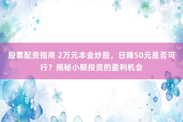 股票配資指南 2萬(wàn)元本金炒股，日賺50元是否可行？揭秘小額投資的盈利機(jī)會(huì)