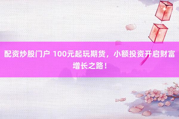 配資炒股門戶 100元起玩期貨，小額投資開啟財(cái)富增長之路！