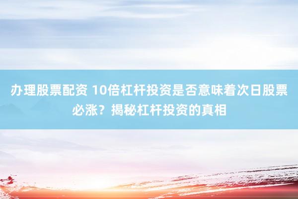 辦理股票配資 10倍杠桿投資是否意味著次日股票必漲？揭秘杠桿投資的真相