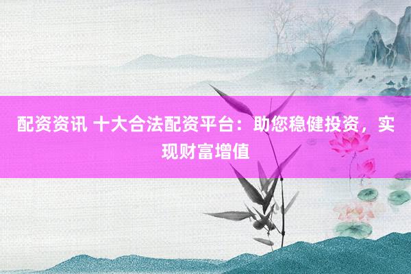 配資資訊 十大合法配資平臺(tái)：助您穩(wěn)健投資，實(shí)現(xiàn)財(cái)富增值