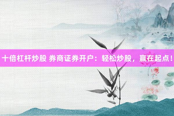 十倍杠桿炒股 券商證券開戶：輕松炒股，贏在起點！