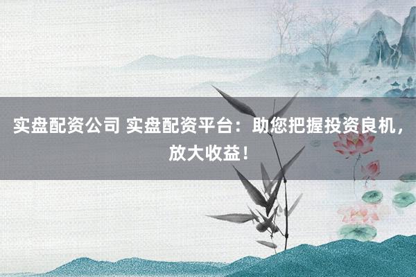 實盤配資公司 實盤配資平臺：助您把握投資良機，放大收益！