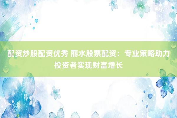 配資炒股配資優(yōu)秀 麗水股票配資：專業(yè)策略助力投資者實現(xiàn)財富增長