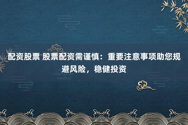 配資股票 股票配資需謹慎：重要注意事項助您規(guī)避風(fēng)險，穩(wěn)健投資