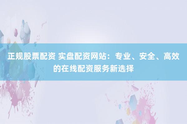 正規(guī)股票配資 實(shí)盤配資網(wǎng)站：專業(yè)、安全、高效的在線配資服務(wù)新選擇