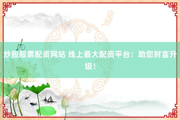 炒股股票配資網(wǎng)站 線上最大配資平臺：助您財富升級！