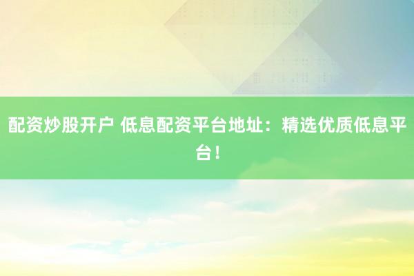配資炒股開(kāi)戶 低息配資平臺(tái)地址：精選優(yōu)質(zhì)低息平臺(tái)！