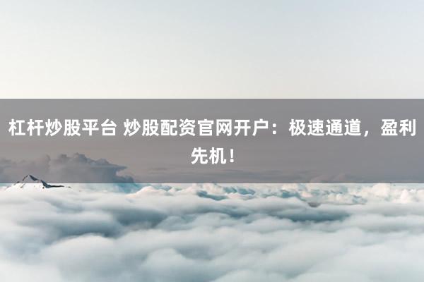 杠桿炒股平臺 炒股配資官網(wǎng)開戶：極速通道，盈利先機！