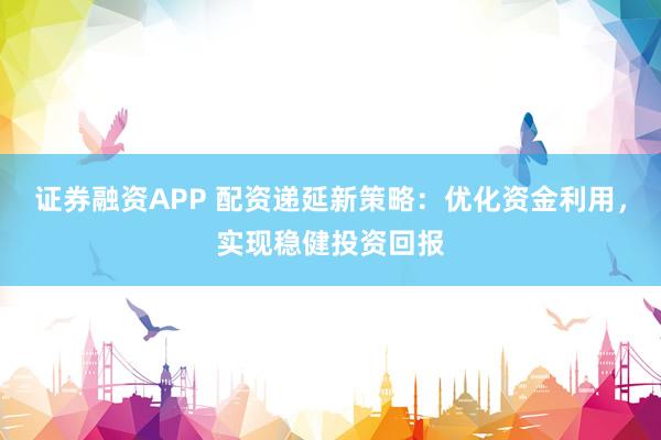 證券融資APP 配資遞延新策略：優(yōu)化資金利用，實(shí)現(xiàn)穩(wěn)健投資回報(bào)