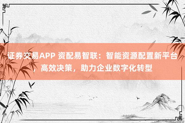 證券交易APP 資配易智聯(lián)：智能資源配置新平臺，高效決策，助力企業(yè)數(shù)字化轉(zhuǎn)型