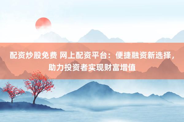 配資炒股免費(fèi) 網(wǎng)上配資平臺：便捷融資新選擇，助力投資者實(shí)現(xiàn)財(cái)富增值