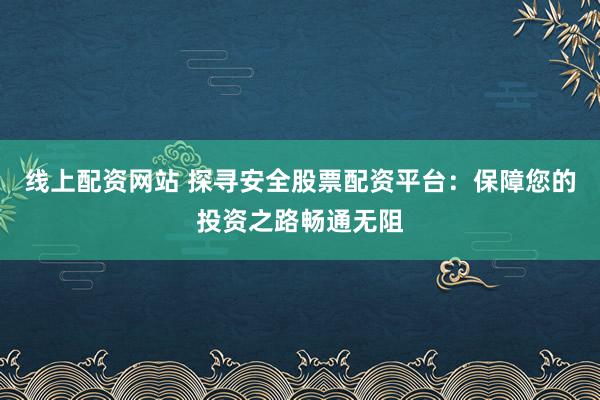 線上配資網(wǎng)站 探尋安全股票配資平臺：保障您的投資之路暢通無阻