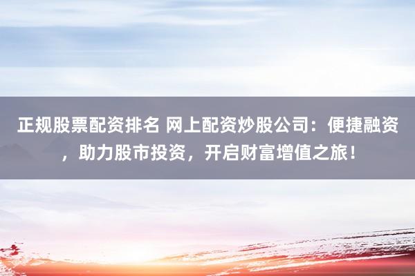 正規(guī)股票配資排名 網(wǎng)上配資炒股公司：便捷融資，助力股市投資，開啟財富增值之旅！
