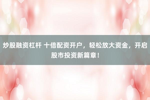 炒股融資杠桿 十倍配資開戶，輕松放大資金，開啟股市投資新篇章！