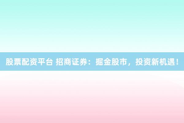 股票配資平臺(tái) 招商證券：掘金股市，投資新機(jī)遇！