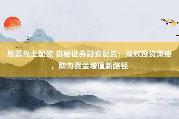 股票線上配資 揭秘證券融資配資：高效投資策略，助力資金增值新路徑