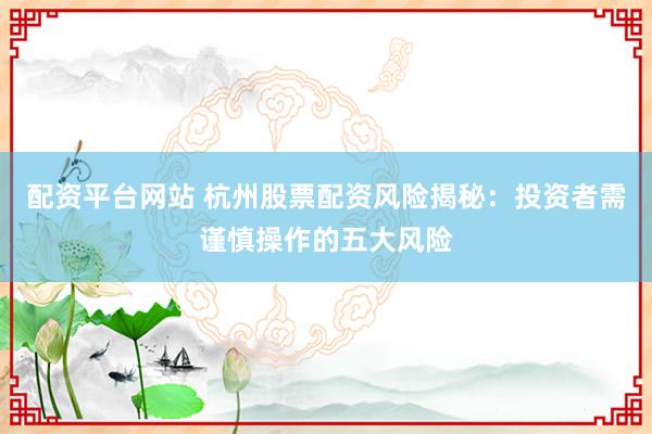 配資平臺網(wǎng)站 杭州股票配資風(fēng)險揭秘：投資者需謹(jǐn)慎操作的五大風(fēng)險