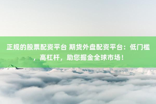 正規(guī)的股票配資平臺 期貨外盤配資平臺：低門檻，高杠桿，助您掘金全球市場！