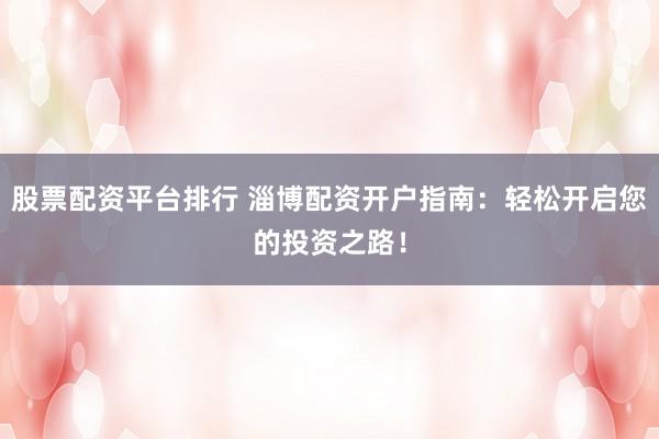 股票配資平臺排行 淄博配資開戶指南：輕松開啟您的投資之路！